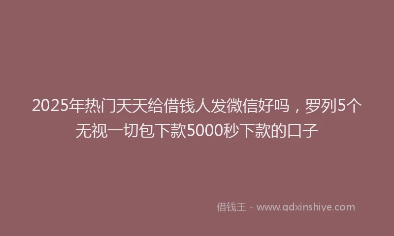 2025年热门天天给借钱人发微信好吗，罗列5个无视一切包下款5000秒下款的口子