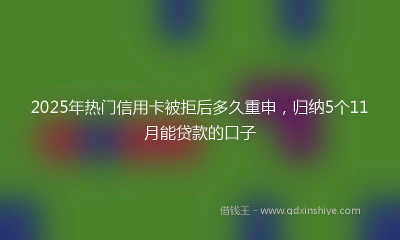 2025年热门信用卡被拒后多久重申，归纳5个11月能贷款的口子