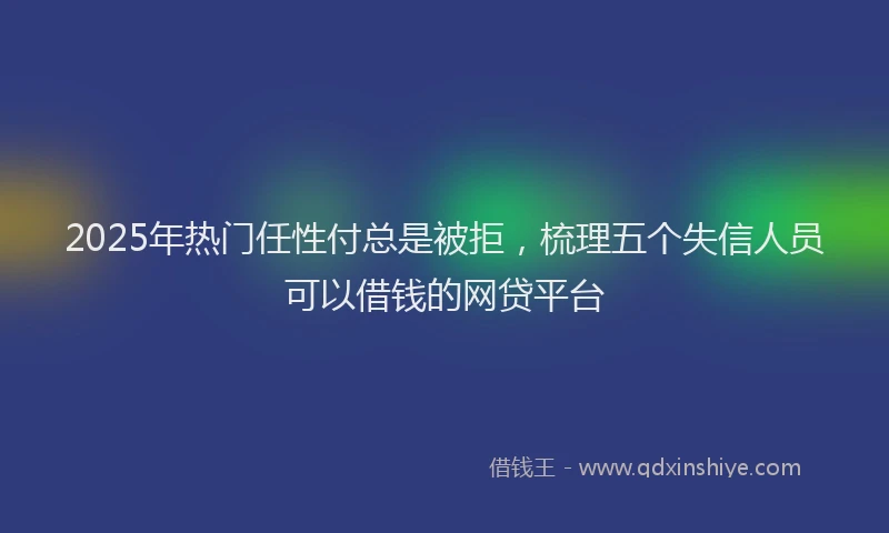 2025年热门任性付总是被拒，梳理五个失信人员可以借钱的网贷平台