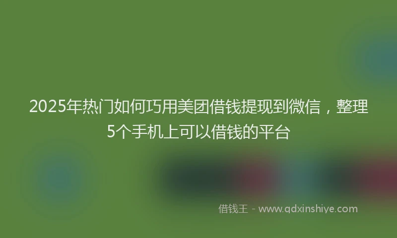 2025年热门如何巧用美团借钱提现到微信，整理5个手机上可以借钱的平台