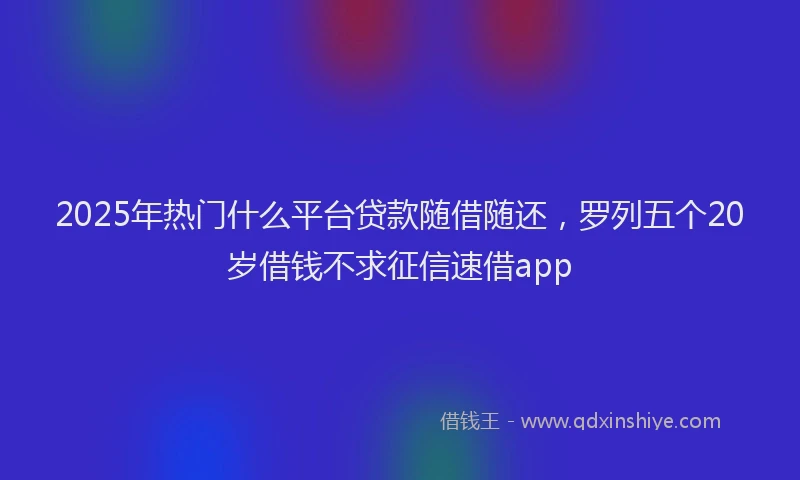 2025年热门什么平台贷款随借随还，罗列五个20岁借钱不求征信速借app