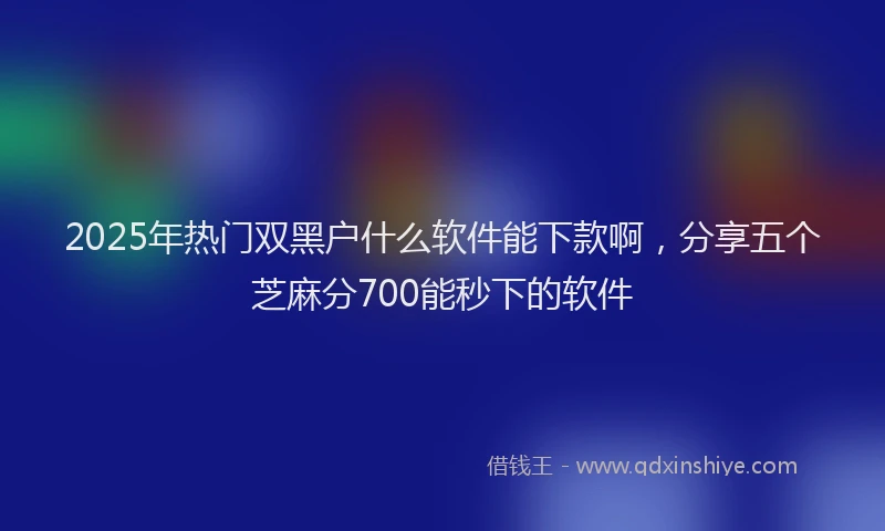 2025年热门双黑户什么软件能下款啊，分享五个芝麻分700能秒下的软件