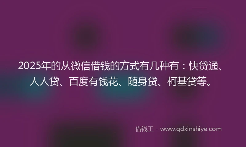 2025年的从微信借钱的方式有几种有：快贷通、人人贷、百度有钱花、随身贷、柯基贷等。