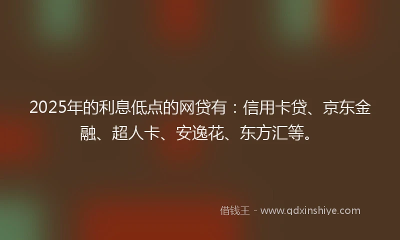 2025年的利息低点的网贷有：信用卡贷、京东金融、超人卡、安逸花、东方汇等。