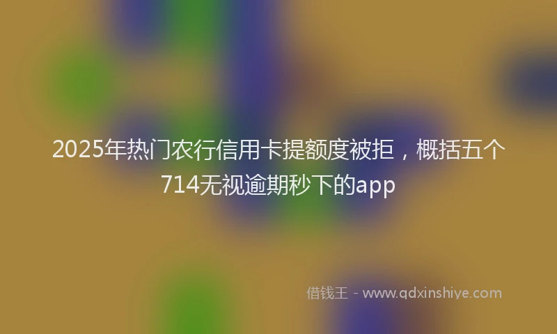 2025年热门农行信用卡提额度被拒，概括五个714无视逾期秒下的app