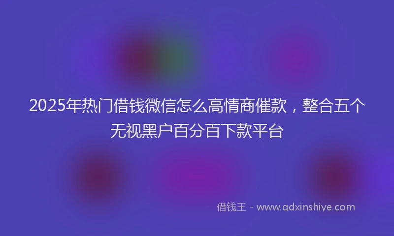 2025年热门借钱微信怎么高情商催款，整合五个无视黑户百分百下款平台