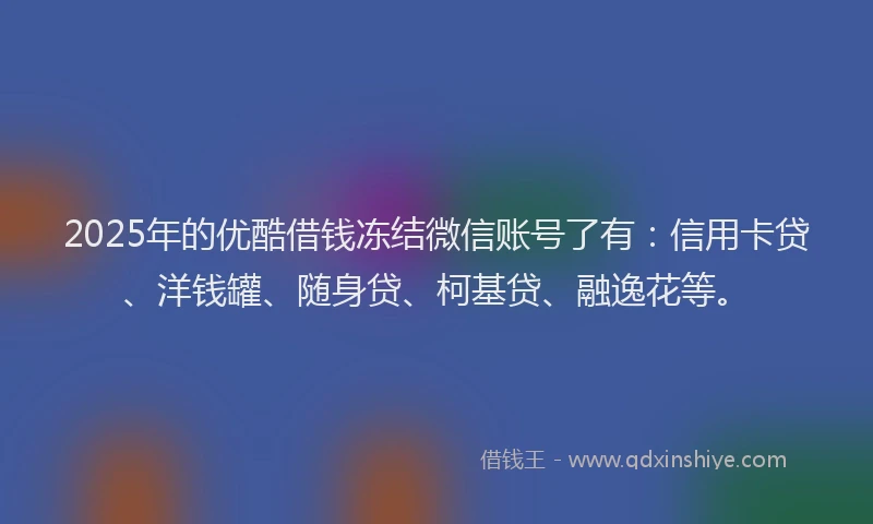 2025年的优酷借钱冻结微信账号了有：信用卡贷、洋钱罐、随身贷、柯基贷、融逸花等。