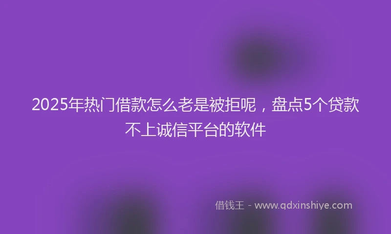 2025年热门借款怎么老是被拒呢，盘点5个贷款不上诚信平台的软件