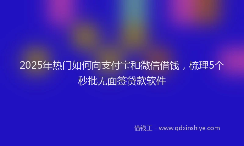 2025年热门如何向支付宝和微信借钱，梳理5个秒批无面签贷款软件