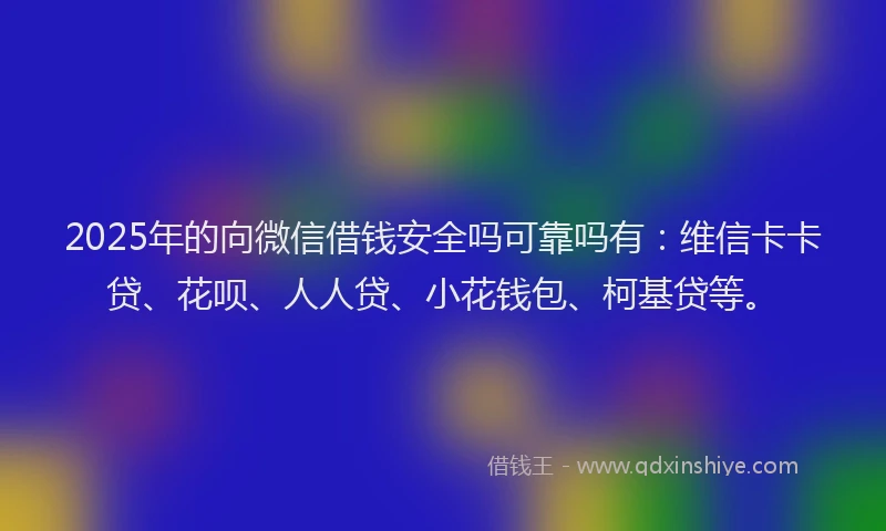 2025年的向微信借钱安全吗可靠吗有：维信卡卡贷、花呗、人人贷、小花钱包、柯基贷等。