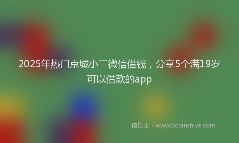 2025年热门京城小二微信借钱，分享5个满19岁可以借款的app