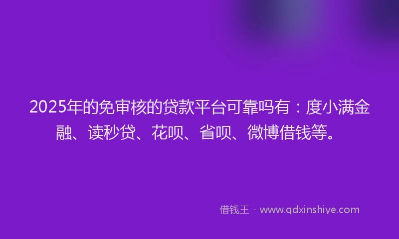 2025年的免审核的贷款平台可靠吗有：度小满金融、读秒贷、花呗、省呗、微博借钱等。