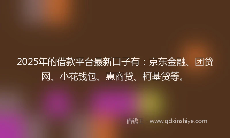 2025年的借款平台最新口子有：京东金融、团贷网、小花钱包、惠商贷、柯基贷等。