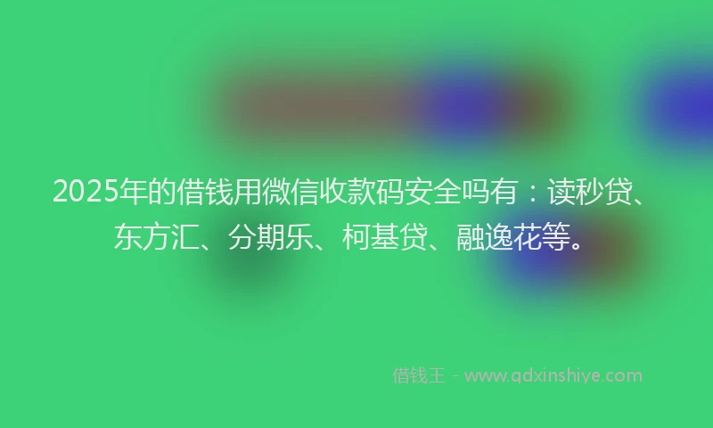 2025年的借钱用微信收款码安全吗有：读秒贷、东方汇、分期乐、柯基贷、融逸花等。