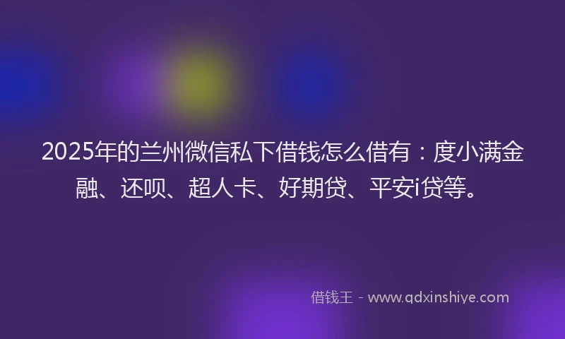 2025年的兰州微信私下借钱怎么借有：度小满金融、还呗、超人卡、好期贷、平安i贷等。
