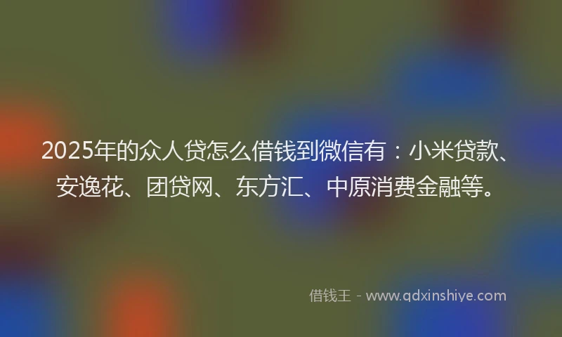 2025年的众人贷怎么借钱到微信有：小米贷款、安逸花、团贷网、东方汇、中原消费金融等。