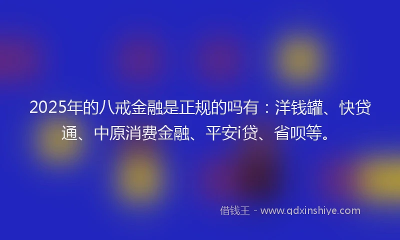 2025年的八戒金融是正规的吗有：洋钱罐、快贷通、中原消费金融、平安i贷、省呗等。