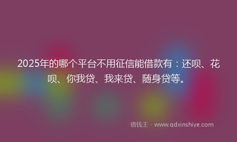2025年的哪个平台不用征信能借款有：还呗、花呗、你我贷、我来贷、随身贷等。
