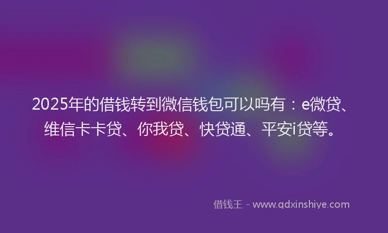 2025年的借钱转到微信钱包可以吗有：e微贷、维信卡卡贷、你我贷、快贷通、平安i贷等。