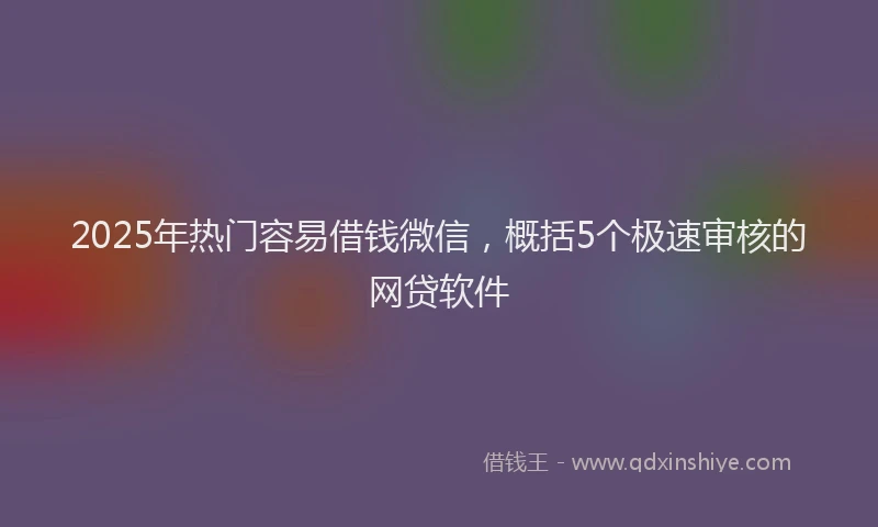2025年热门容易借钱微信，概括5个极速审核的网贷软件