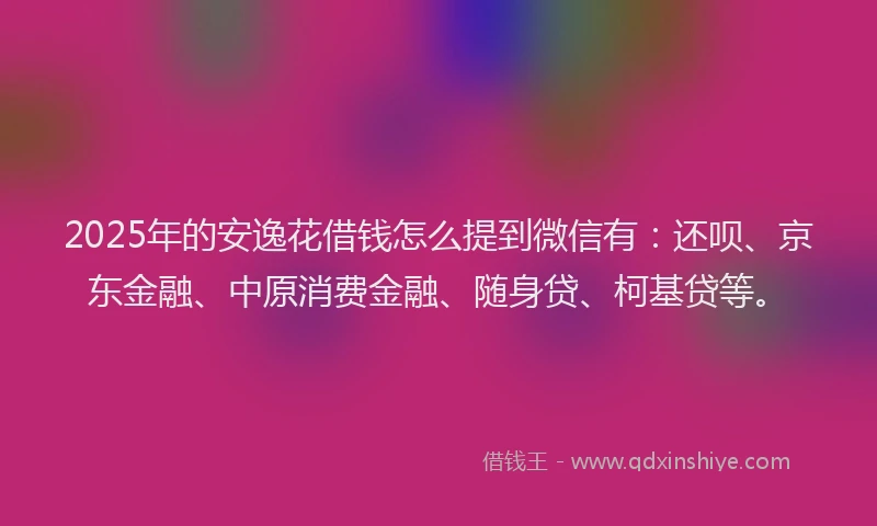2025年的安逸花借钱怎么提到微信有：还呗、京东金融、中原消费金融、随身贷、柯基贷等。