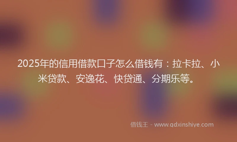 2025年的信用借款口子怎么借钱有：拉卡拉、小米贷款、安逸花、快贷通、分期乐等。