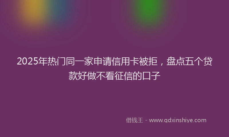 2025年热门同一家申请信用卡被拒，盘点五个贷款好做不看征信的口子