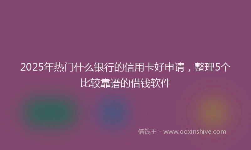 2025年热门什么银行的信用卡好申请，整理5个比较靠谱的借钱软件
