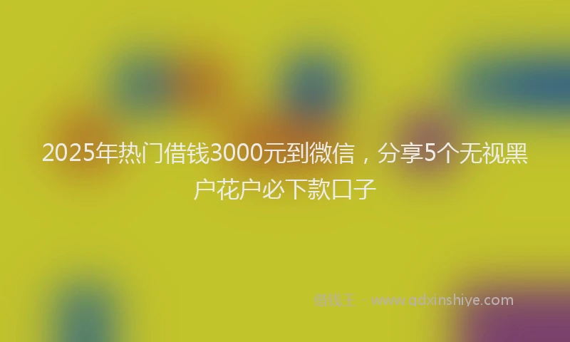 2025年热门借钱3000元到微信，分享5个无视黑户花户必下款口子