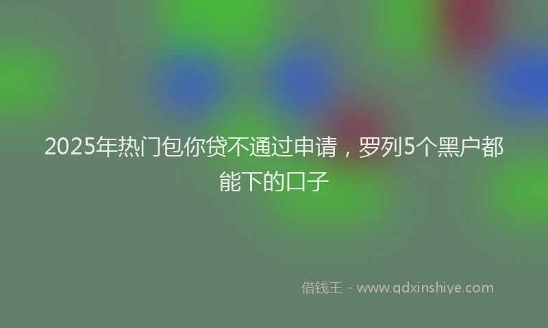 2025年热门包你贷不通过申请，罗列5个黑户都能下的口子