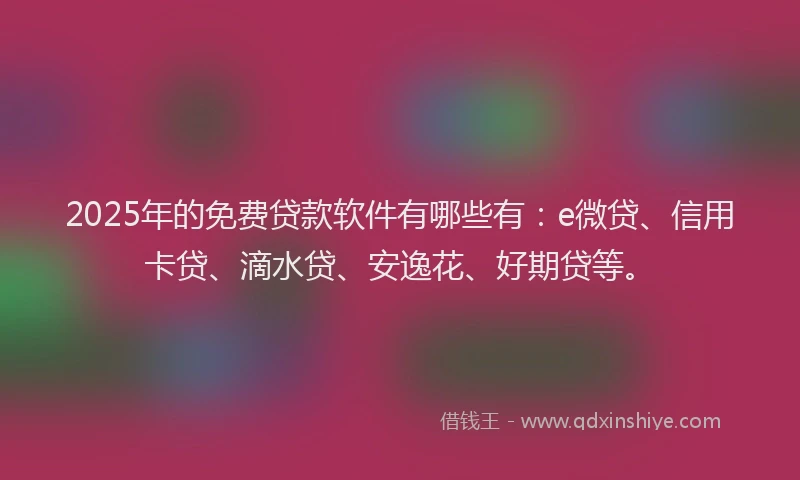 2025年的免费贷款软件有哪些有：e微贷、信用卡贷、滴水贷、安逸花、好期贷等。