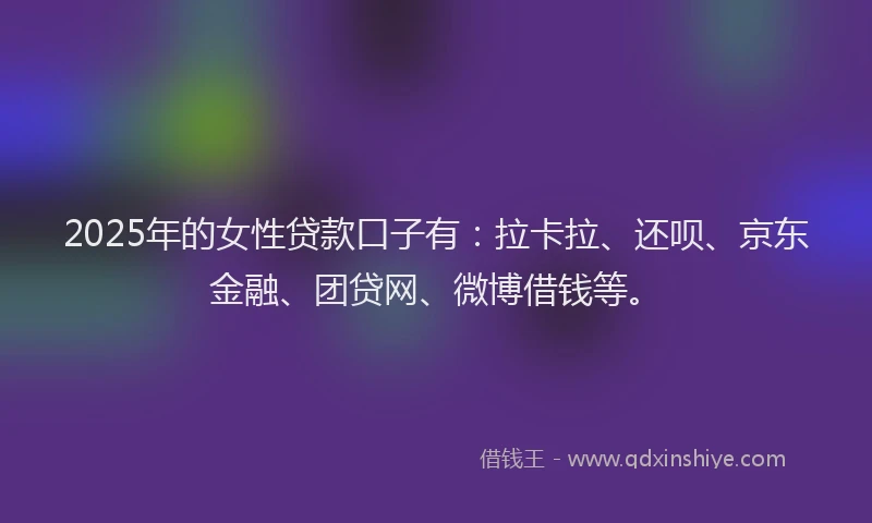 2025年的女性贷款口子有：拉卡拉、还呗、京东金融、团贷网、微博借钱等。