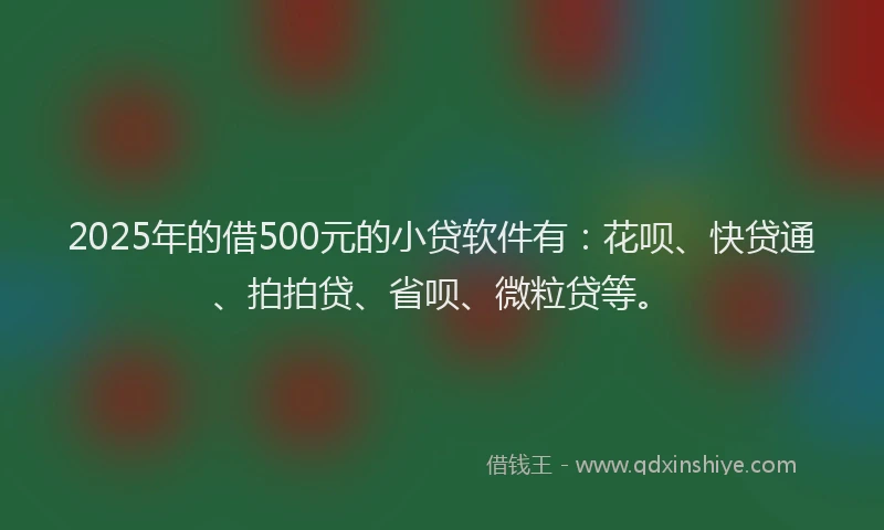 2025年的借500元的小贷软件有：花呗、快贷通、拍拍贷、省呗、微粒贷等。