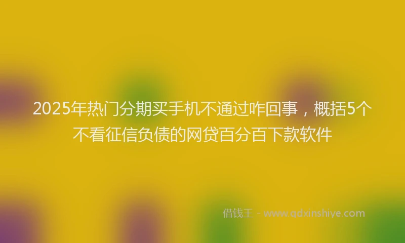 2025年热门分期买手机不通过咋回事，概括5个不看征信负债的网贷百分百下款软件
