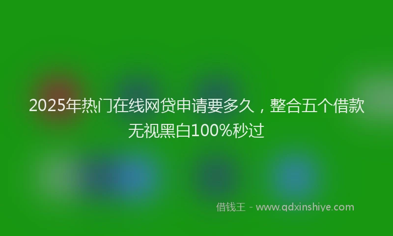 2025年热门在线网贷申请要多久，整合五个借款无视黑白100%秒过