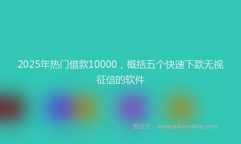 2025年热门借款10000，概括五个快速下款无视征信的软件