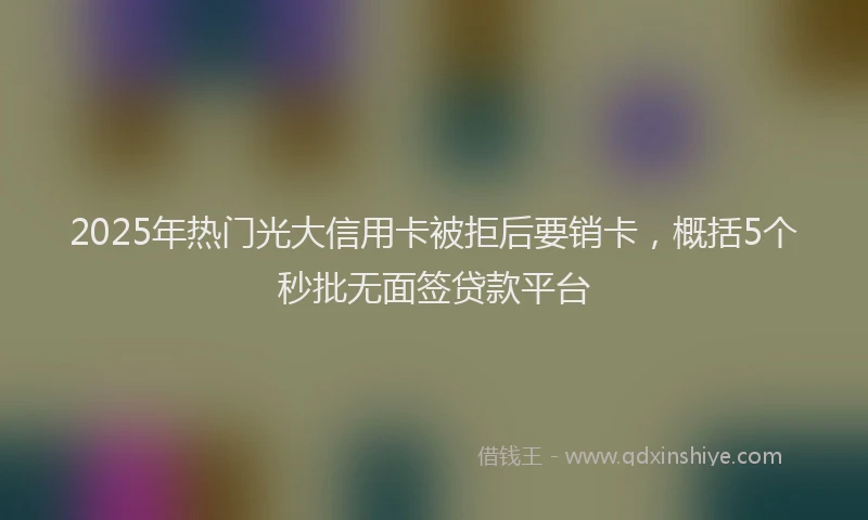 2025年热门光大信用卡被拒后要销卡，概括5个秒批无面签贷款平台