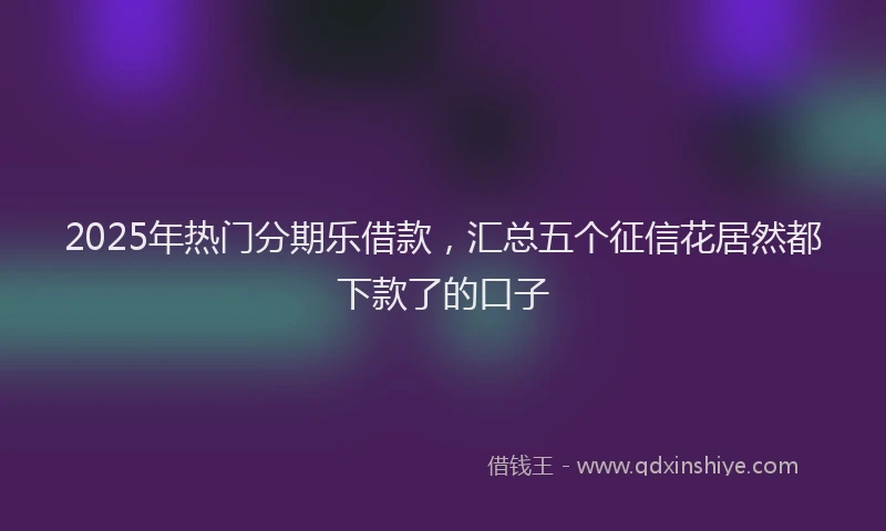 2025年热门分期乐借款，汇总五个征信花居然都下款了的口子