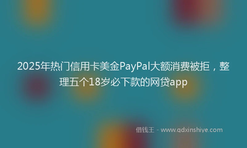 2025年热门信用卡美金PayPal大额消费被拒，整理五个18岁必下款的网贷app