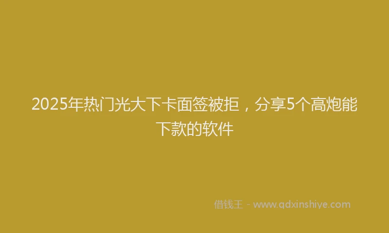 2025年热门光大下卡面签被拒，分享5个高炮能下款的软件