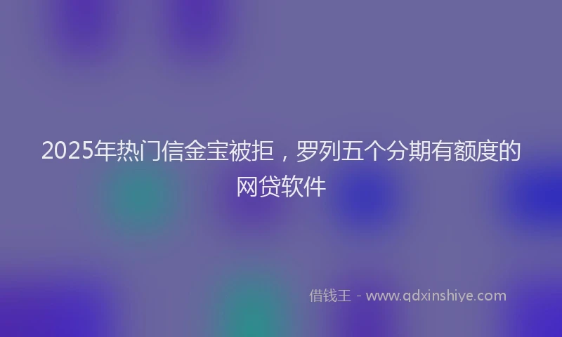 2025年热门信金宝被拒，罗列五个分期有额度的网贷软件