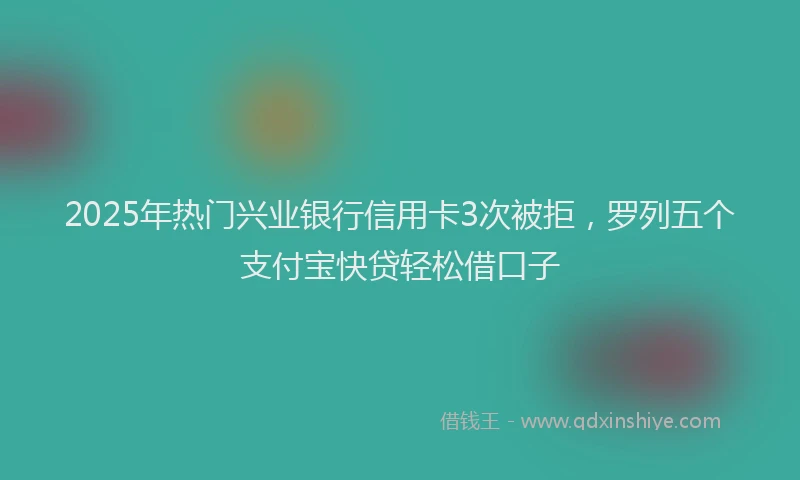 2025年热门兴业银行信用卡3次被拒，罗列五个支付宝快贷轻松借口子