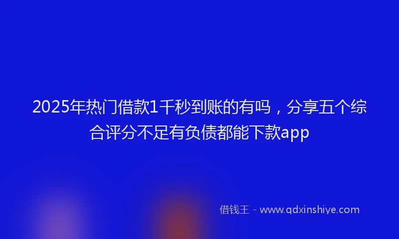 2025年热门借款1千秒到账的有吗，分享五个综合评分不足有负债都能下款app