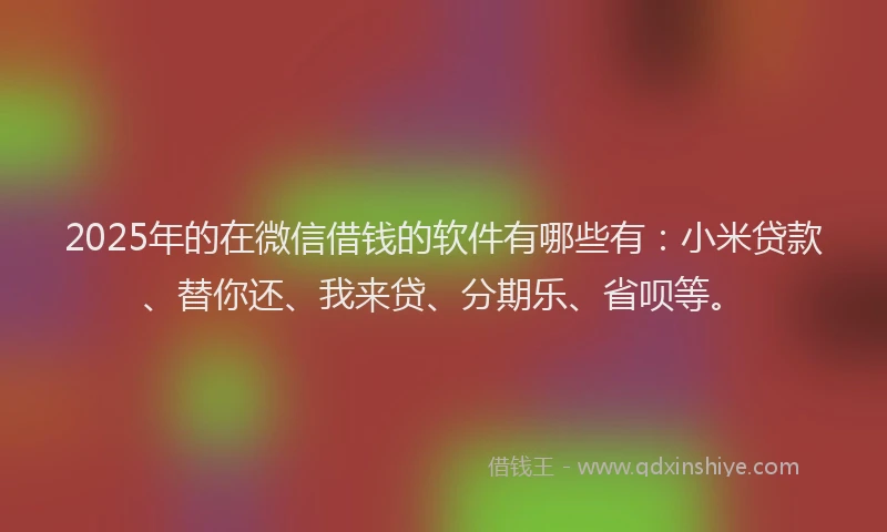 2025年的在微信借钱的软件有哪些有：小米贷款、替你还、我来贷、分期乐、省呗等。