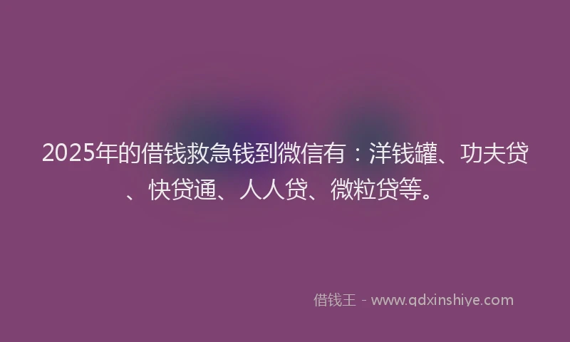 2025年的借钱救急钱到微信有：洋钱罐、功夫贷、快贷通、人人贷、微粒贷等。