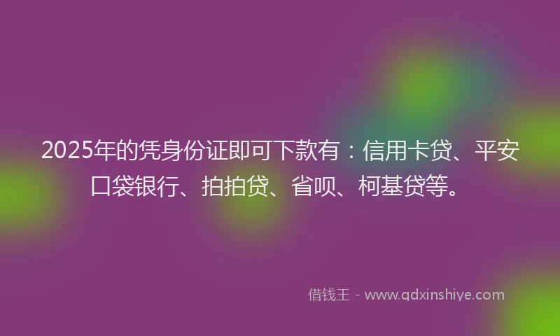 2025年的凭身份证即可下款有：信用卡贷、平安口袋银行、拍拍贷、省呗、柯基贷等。