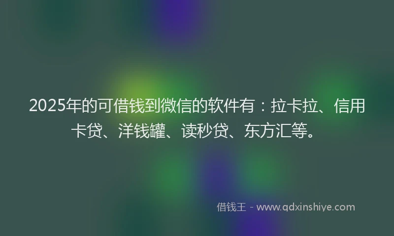 2025年的可借钱到微信的软件有：拉卡拉、信用卡贷、洋钱罐、读秒贷、东方汇等。