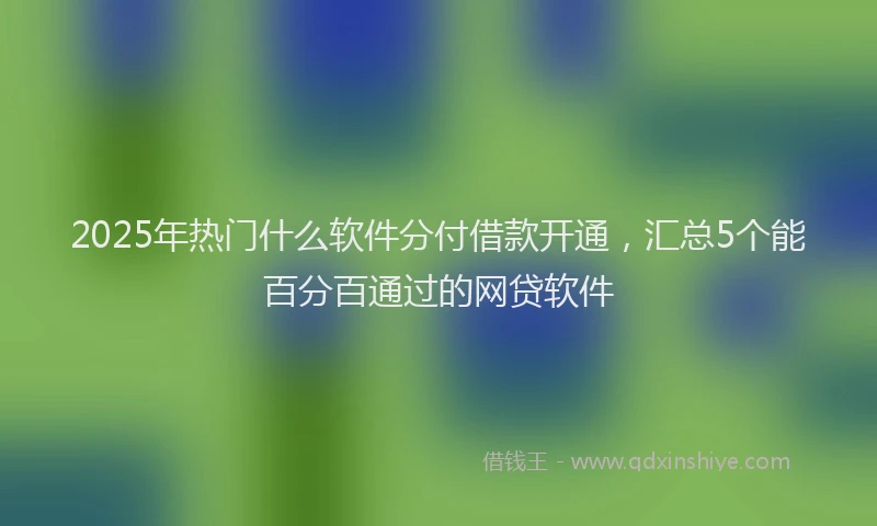 2025年热门什么软件分付借款开通，汇总5个能百分百通过的网贷软件