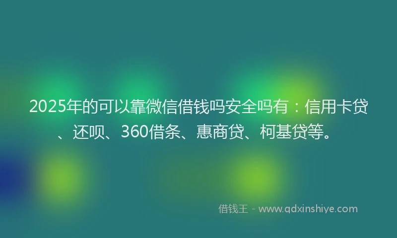 2025年的可以靠微信借钱吗安全吗有：信用卡贷、还呗、360借条、惠商贷、柯基贷等。