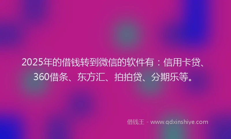 2025年的借钱转到微信的软件有：信用卡贷、360借条、东方汇、拍拍贷、分期乐等。